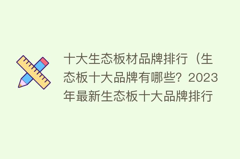 十大生态板材品牌排行（生态板十大品牌有哪些？2023年最新生态板十大品牌排行榜请查收！）