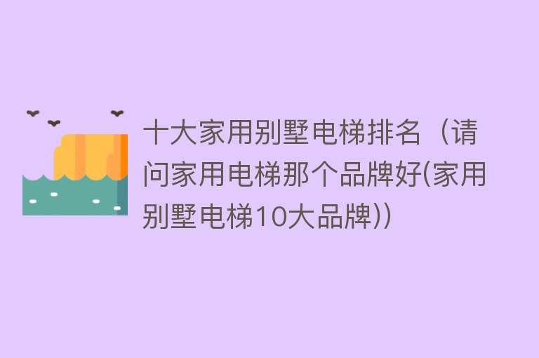 十大家用别墅电梯排名（请问家用电梯那个品牌好(家用别墅电梯10大品牌)）