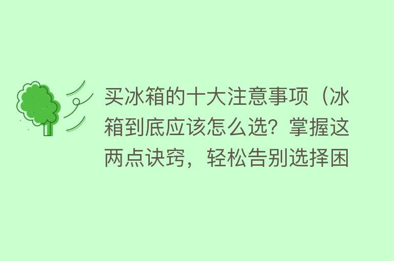 买冰箱的十大注意事项（冰箱到底应该怎么选？掌握这两点诀窍，轻松告别选择困难症） 