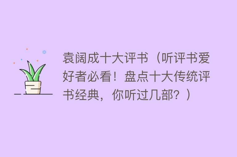 袁阔成十大评书（听评书爱好者必看！盘点十大传统评书经典，你听过几部？） 