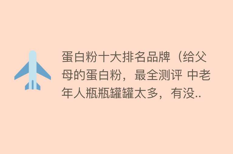 蛋白粉十大排名品牌（给父母的蛋白粉，最全测评 中老年人瓶瓶罐罐太多，有没...）