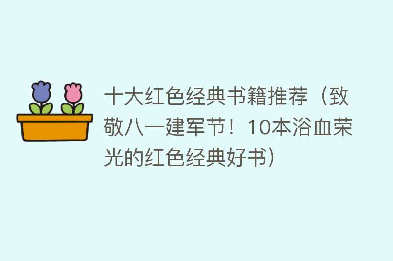 十大红色经典书籍推荐（致敬八一建军节！10本浴血荣光的红色经典好书）