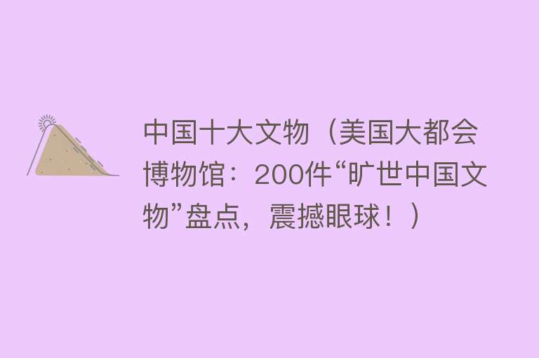 中国十大文物（美国大都会博物馆：200件“旷世中国文物”盘点，震撼眼球！）