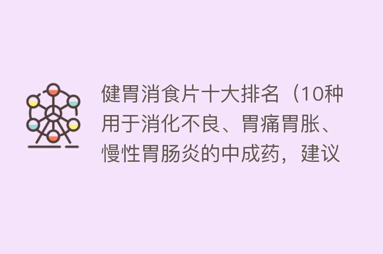 健胃消食片十大排名（10种用于消化不良、胃痛胃胀、慢性胃肠炎的中成药，建议收藏）