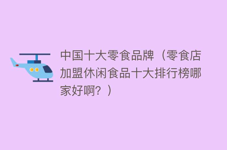 中国十大零食品牌（零食店加盟休闲食品十大排行榜哪家好啊？）