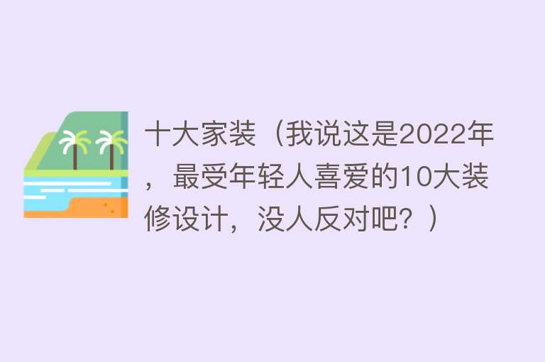 十大家装（我说这是2022年，最受年轻人喜爱的10大装修设计，没人反对吧？） 