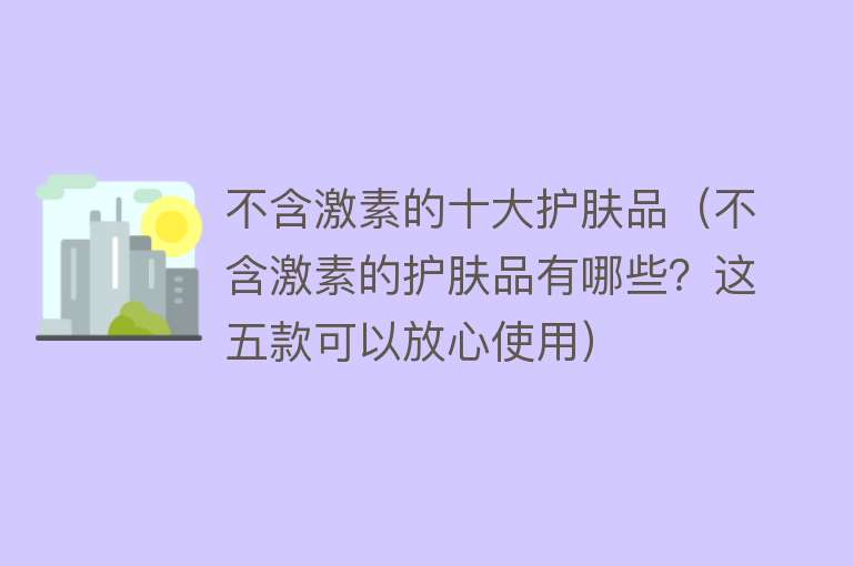 不含激素的十大护肤品（不含激素的护肤品有哪些？这五款可以放心使用）