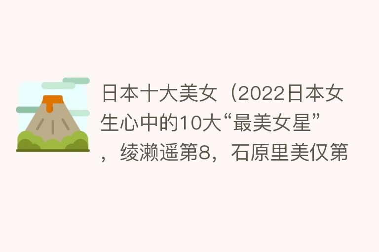 日本十大美女（2022日本女生心中的10大“最美女星”，绫濑遥第8，石原里美仅第6）