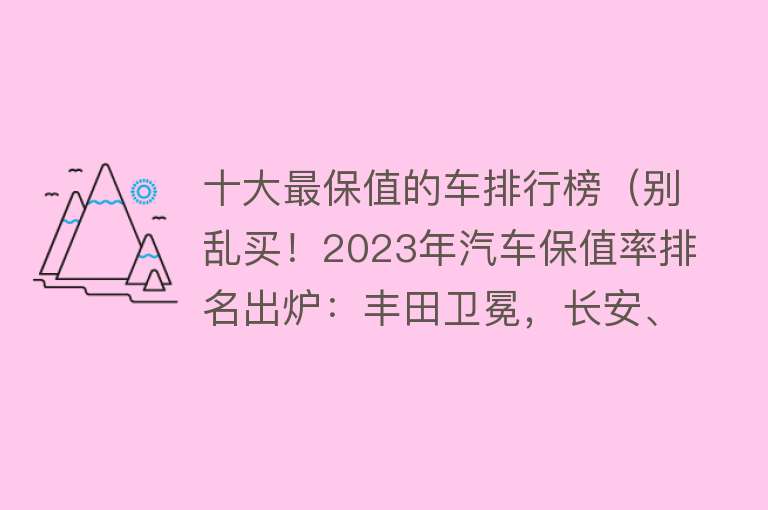 十大最保值的车排行榜（别乱买！2023年汽车保值率排名出炉：丰田卫冕，长安、大众前十！）