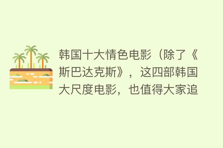 韩国十大情色电影（除了《斯巴达克斯》，这四部韩国大尺度电影，也值得大家追着看） 