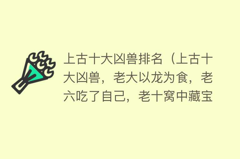 上古十大凶兽排名（上古十大凶兽，老大以龙为食，老六吃了自己，老十窝中藏宝） 