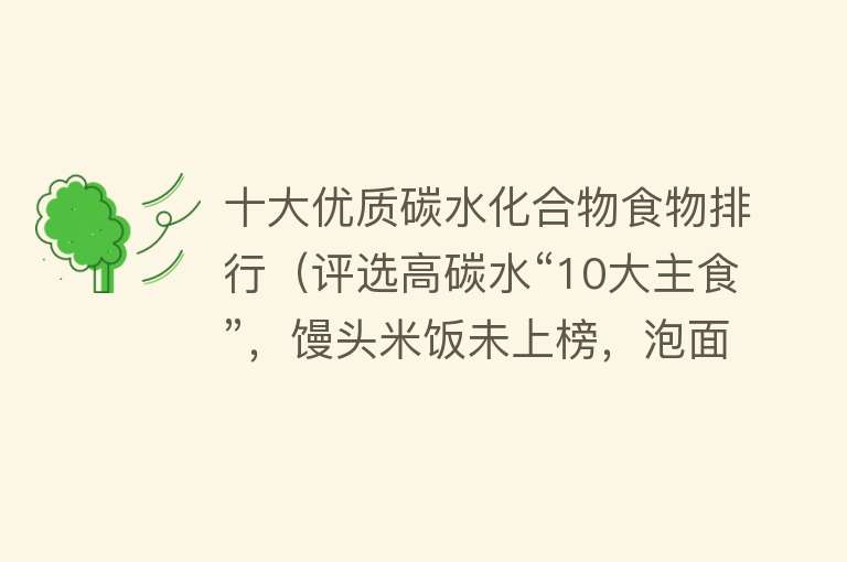 十大优质碳水化合物食物排行（评选高碳水“10大主食”，馒头米饭未上榜，泡面竟然只排第四） 