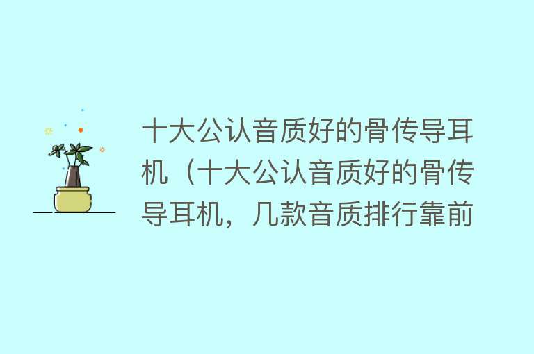 十大公认音质好的骨传导耳机（十大公认音质好的骨传导耳机，几款音质排行靠前的骨传导耳机） 