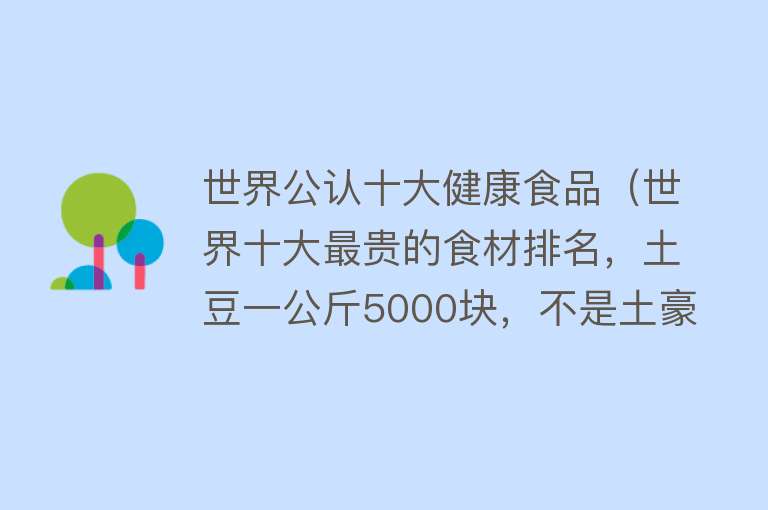 世界公认十大健康食品（世界十大最贵的食材排名，土豆一公斤5000块，不是土豪不敢吃） 