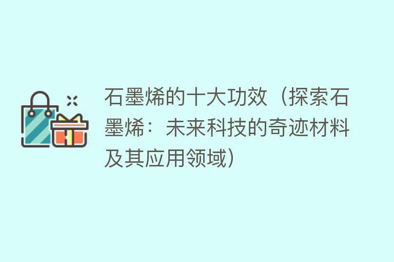 石墨烯的十大功效（探索石墨烯：未来科技的奇迹材料及其应用领域） 