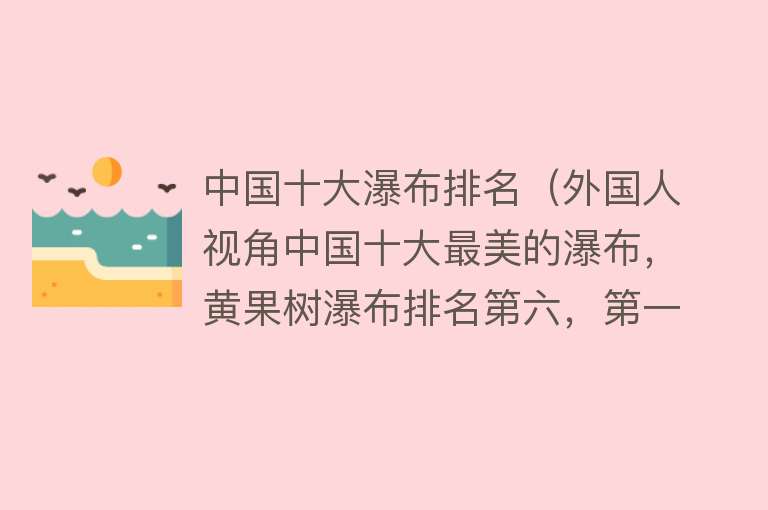 中国十大瀑布排名（外国人视角中国十大最美的瀑布，黄果树瀑布排名第六，第一名意外）