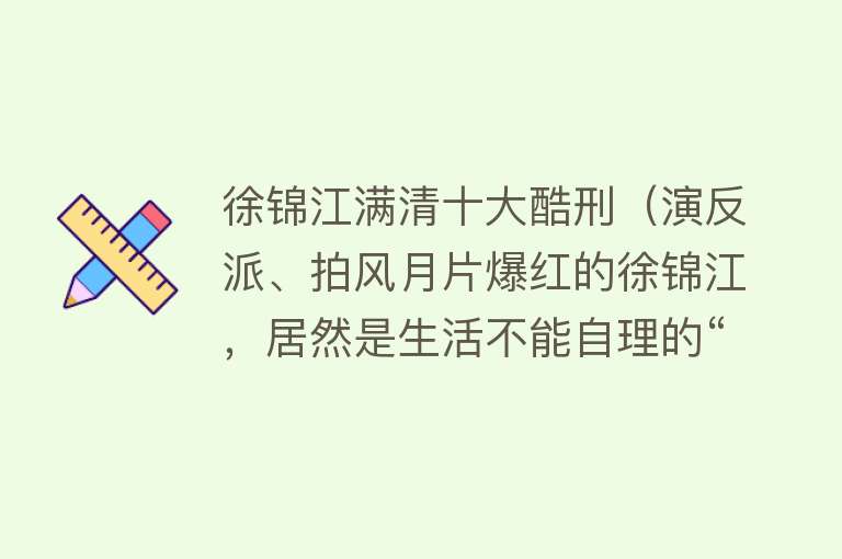 徐锦江满清十大酷刑（演反派、拍风月片爆红的徐锦江，居然是生活不能自理的“巨婴”？） 