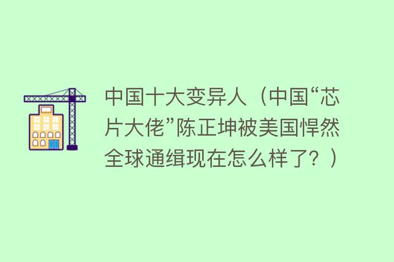 中国十大变异人（中国“芯片大佬”陈正坤被美国悍然全球通缉现在怎么样了？）