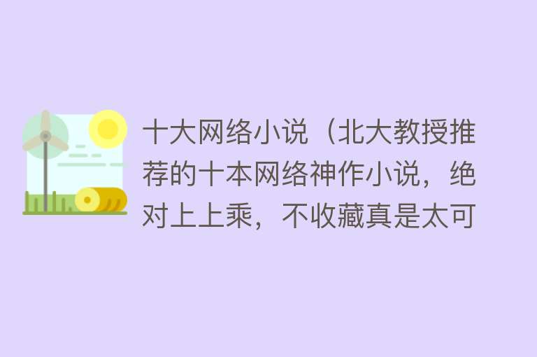 十大网络小说（北大教授推荐的十本网络神作小说，绝对上上乘，不收藏真是太可惜） 