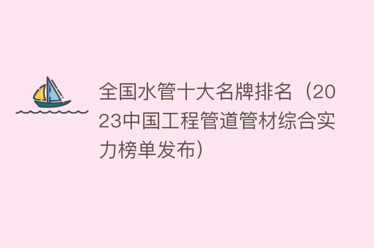 全国水管十大名牌排名（2023中国工程管道管材综合实力榜单发布）