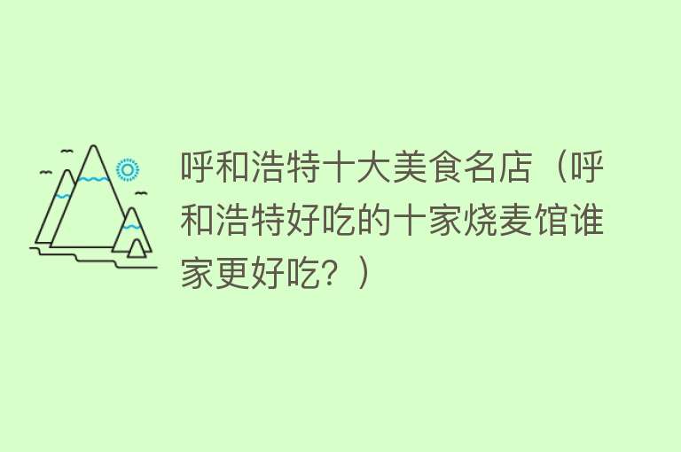 呼和浩特十大美食名店（呼和浩特好吃的十家烧麦馆谁家更好吃？）