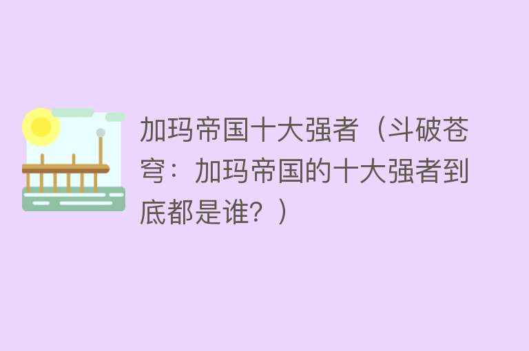 加玛帝国十大强者（斗破苍穹：加玛帝国的十大强者到底都是谁？） 