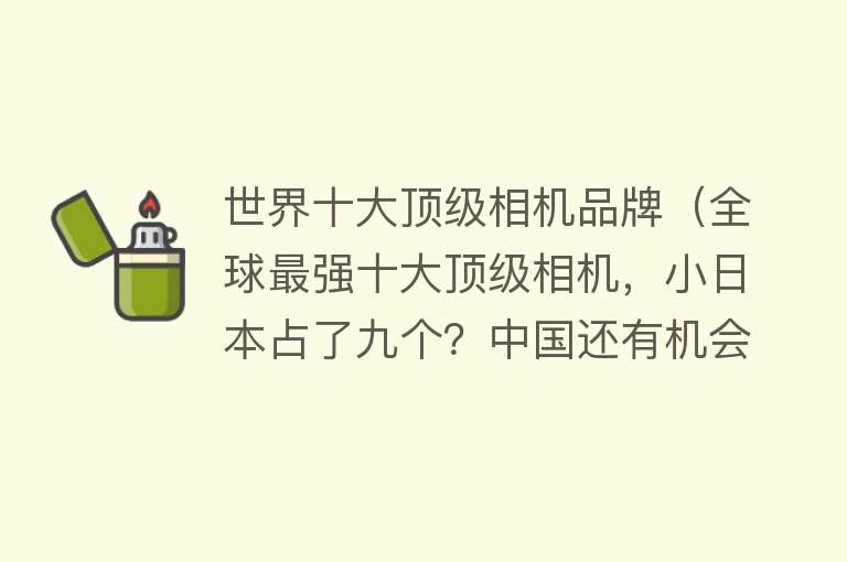 世界十大顶级相机品牌（全球最强十大顶级相机，小日本占了九个？中国还有机会追上吗？） 