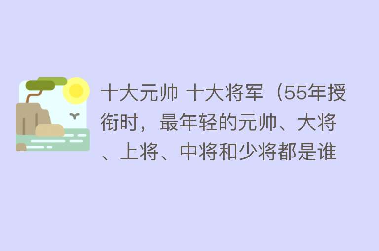 十大元帅 十大将军（55年授衔时，最年轻的元帅、大将、上将、中将和少将都是谁） 