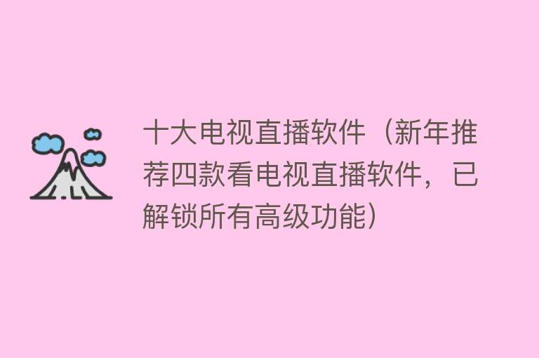 十大电视直播软件（新年推荐四款看电视直播软件，已解锁所有高级功能） 