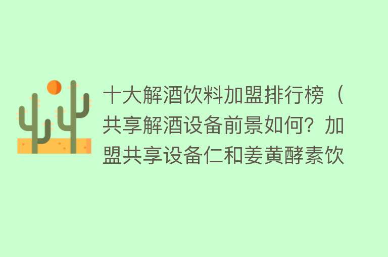 十大解酒饮料加盟排行榜（共享解酒设备前景如何？加盟共享设备仁和姜黄酵素饮代理是否靠谱）