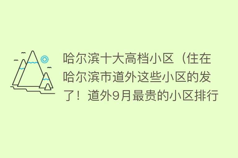 哈尔滨十大高档小区（住在哈尔滨市道外这些小区的发了！道外9月最贵的小区排行榜）