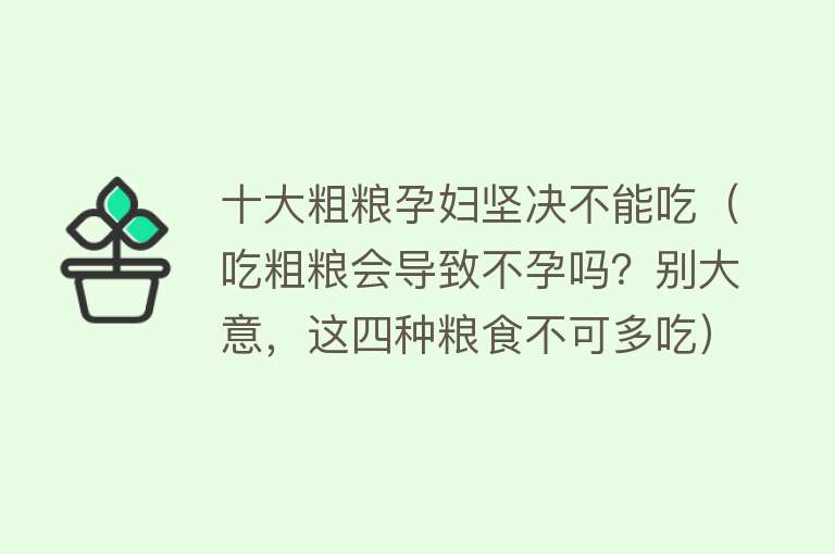 十大粗粮孕妇坚决不能吃（吃粗粮会导致不孕吗？别大意，这四种粮食不可多吃）