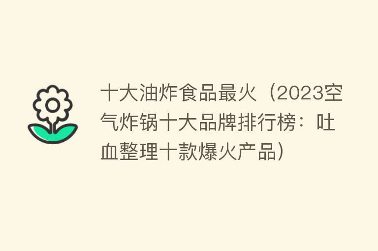 十大油炸食品最火（2023空气炸锅十大品牌排行榜：吐血整理十款爆火产品） 