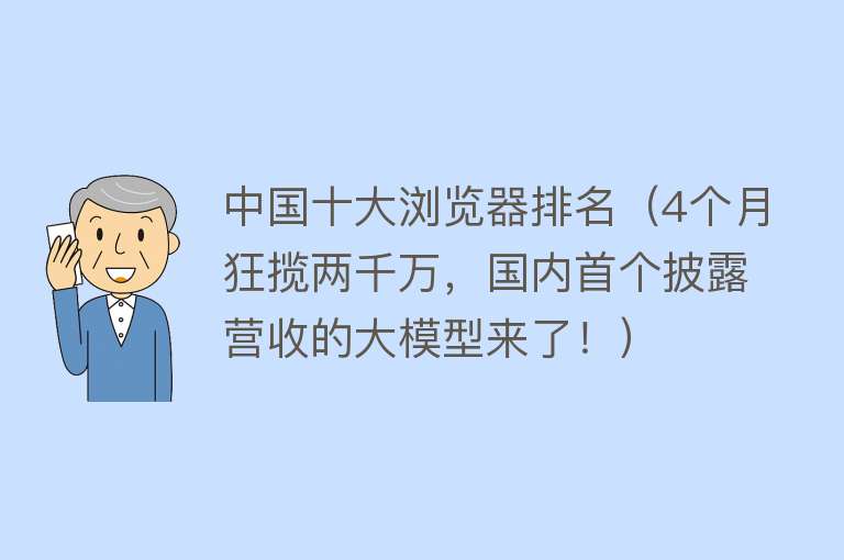 中国十大浏览器排名（4个月狂揽两千万，国内首个披露营收的大模型来了！）