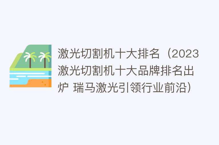 激光切割机十大排名（2023激光切割机十大品牌排名出炉 瑞马激光引领行业前沿）