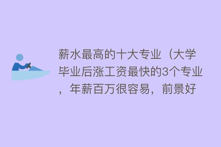 薪水最高的十大专业（大学毕业后涨工资最快的3个专业，年薪百万很容易，前景好市场大）