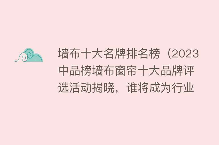 墙布十大名牌排名榜（2023中品榜墙布窗帘十大品牌评选活动揭晓，谁将成为行业新标杆）