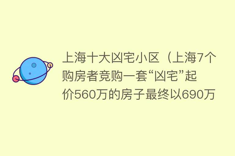 上海十大凶宅小区（上海7个购房者竞购一套“凶宅”起价560万的房子最终以690万成交） 