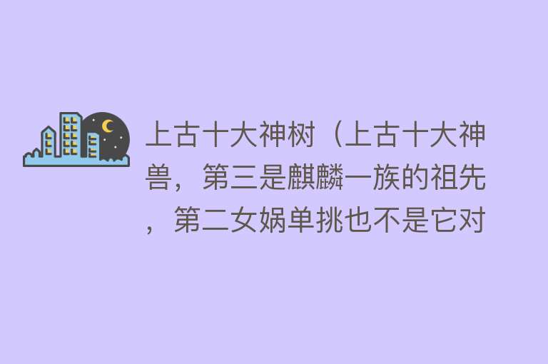 上古十大神树（上古十大神兽，第三是麒麟一族的祖先，第二女娲单挑也不是它对手）