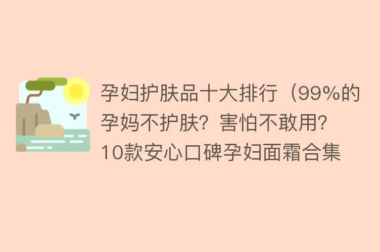 孕妇护肤品十大排行（99%的孕妈不护肤？害怕不敢用？10款安心口碑孕妇面霜合集）