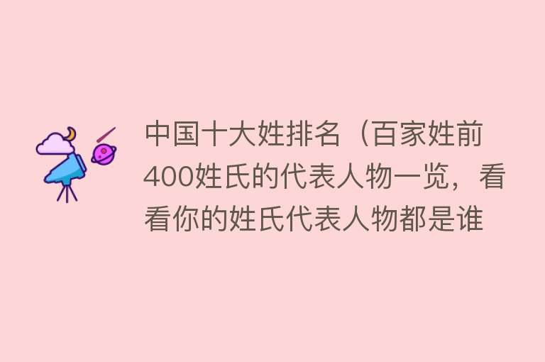 中国十大姓排名（百家姓前400姓氏的代表人物一览，看看你的姓氏代表人物都是谁？） 