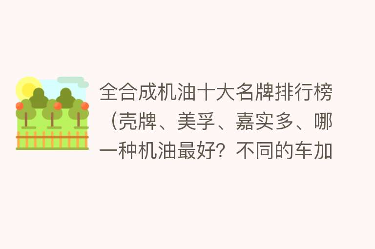 全合成机油十大名牌排行榜（壳牌、美孚、嘉实多、哪一种机油最好？不同的车加不同的机油）