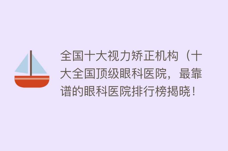 全国十大视力矫正机构（十大全国顶级眼科医院，最靠谱的眼科医院排行榜揭晓！） 