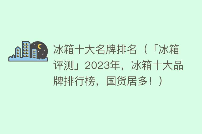 冰箱十大名牌排名（「冰箱评测」2023年，冰箱十大品牌排行榜，国货居多！）