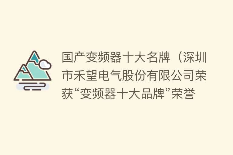 国产变频器十大名牌（深圳市禾望电气股份有限公司荣获“变频器十大品牌”荣誉称号） 