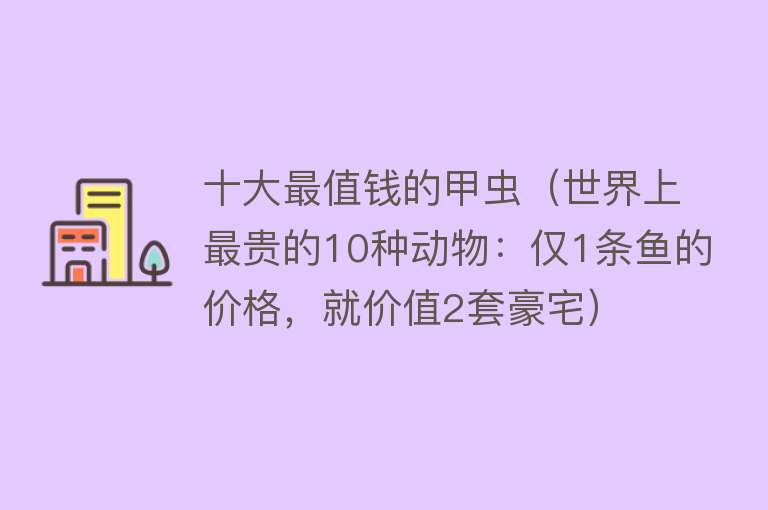 十大最值钱的甲虫（世界上最贵的10种动物：仅1条鱼的价格，就价值2套豪宅） 