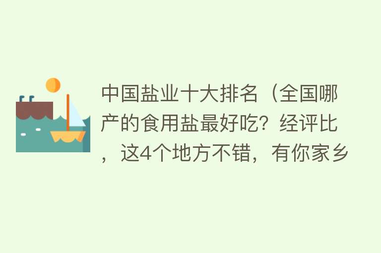 中国盐业十大排名（全国哪产的食用盐最好吃？经评比，这4个地方不错，有你家乡吗？）