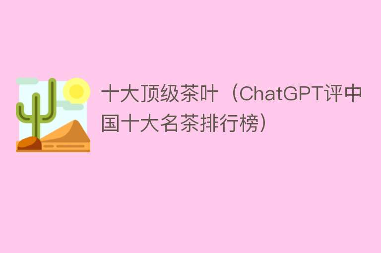 十大顶级茶叶（ChatGPT评中国十大名茶排行榜）