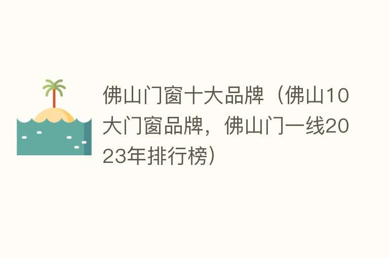 佛山门窗十大品牌（佛山10大门窗品牌，佛山门一线2023年排行榜） 