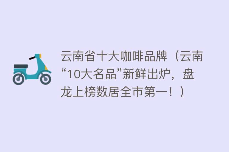 云南省十大咖啡品牌（云南“10大名品”新鲜出炉，盘龙上榜数居全市第一！） 